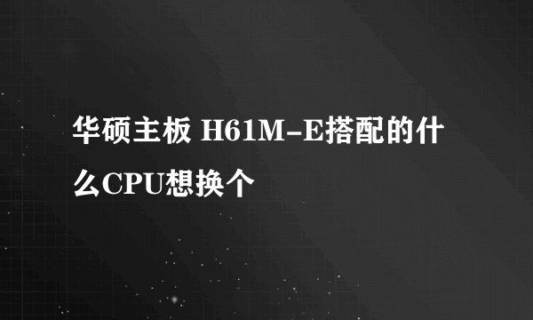 华硕主板 H61M-E搭配的什么CPU想换个