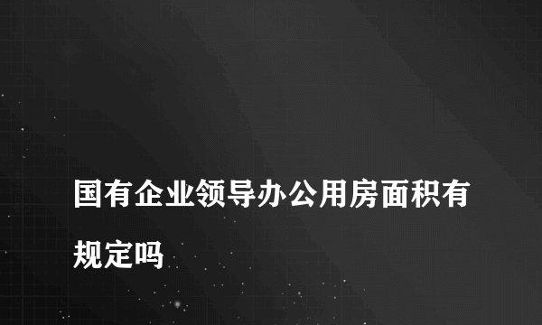 
国有企业领导办公用房面积有规定吗
