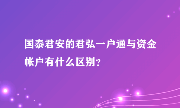 国泰君安的君弘一户通与资金帐户有什么区别？