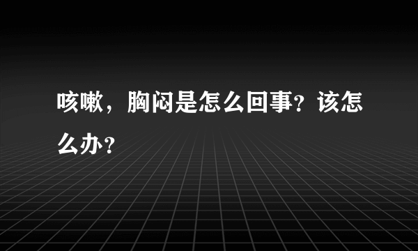 咳嗽，胸闷是怎么回事？该怎么办？