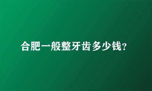 合肥一般整牙齿多少钱？