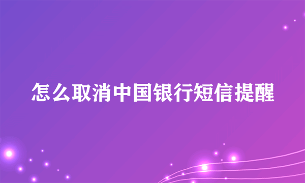 怎么取消中国银行短信提醒