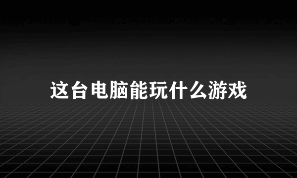 这台电脑能玩什么游戏