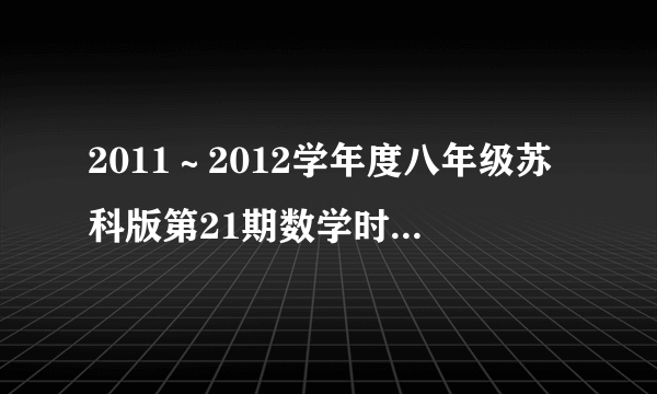 2011～2012学年度八年级苏科版第21期数学时代学习报答案册