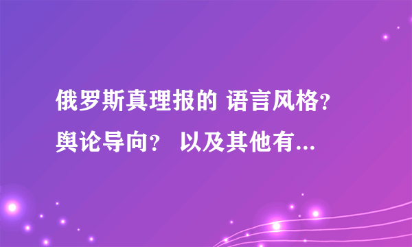 俄罗斯真理报的 语言风格？ 舆论导向？ 以及其他有关真理报文章的特点是怎样的？ 不要百度百科性质的资料。