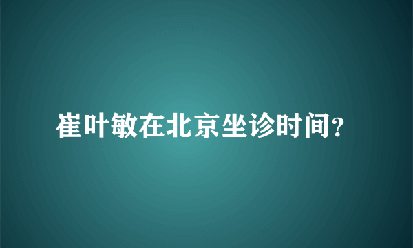 崔叶敏在北京坐诊时间？