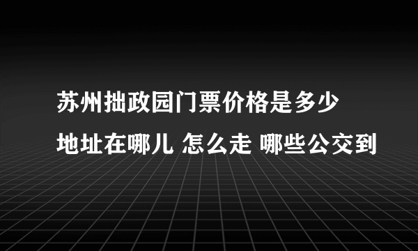 苏州拙政园门票价格是多少 地址在哪儿 怎么走 哪些公交到