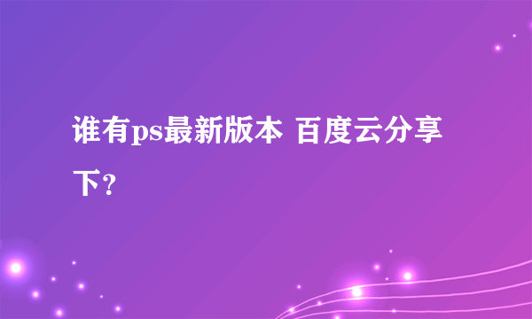 谁有ps最新版本 百度云分享下？