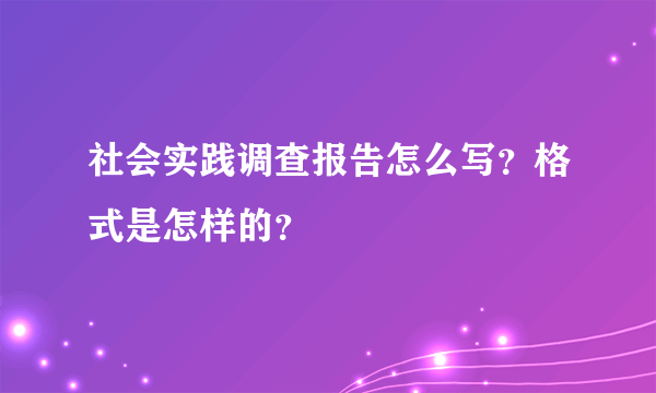 社会实践调查报告怎么写？格式是怎样的？