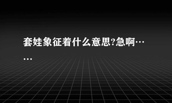 套娃象征着什么意思?急啊……