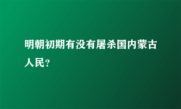 明朝初期有没有屠杀国内蒙古人民？