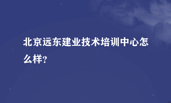 北京远东建业技术培训中心怎么样？