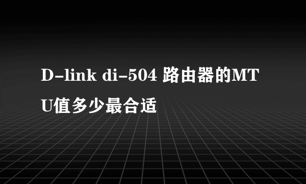 D-link di-504 路由器的MTU值多少最合适