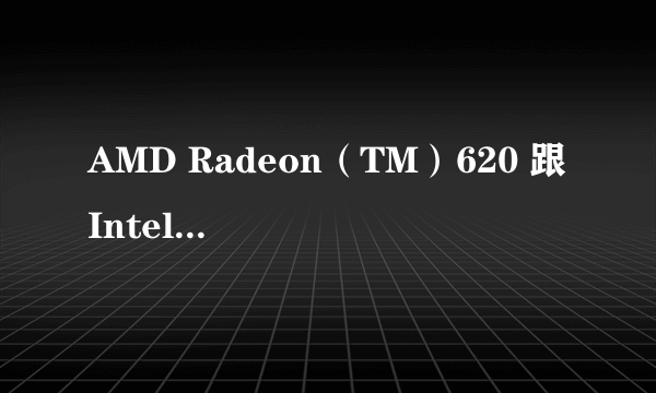 AMD Radeon（TM）620 跟 Intel（R）UHD Grapihcs 这个笔记本显卡怎么样，为什么我玩LOL都卡呢？求解