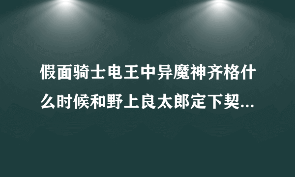 假面骑士电王中异魔神齐格什么时候和野上良太郎定下契约的，我又看了一遍怎么没定契约，我感觉