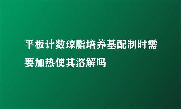 平板计数琼脂培养基配制时需要加热使其溶解吗