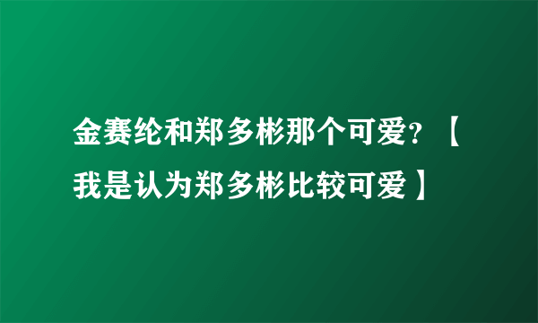 金赛纶和郑多彬那个可爱？【我是认为郑多彬比较可爱】