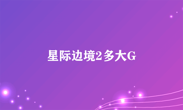 星际边境2多大G