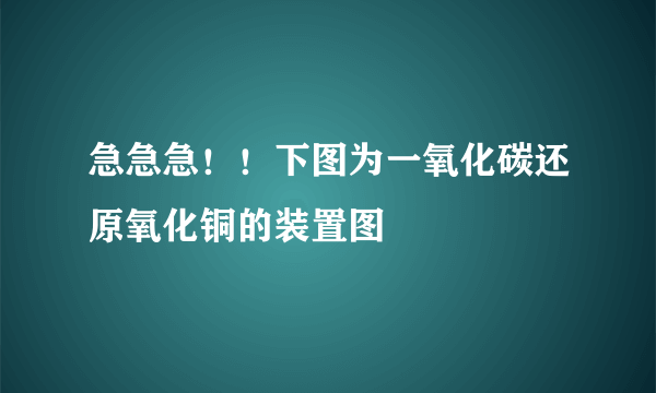 急急急！！下图为一氧化碳还原氧化铜的装置图