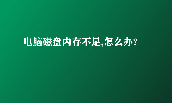 电脑磁盘内存不足,怎么办?