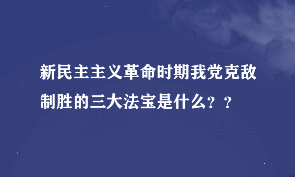 新民主主义革命时期我党克敌制胜的三大法宝是什么？？