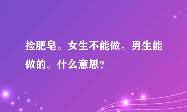 捡肥皂。女生不能做。男生能做的。什么意思？