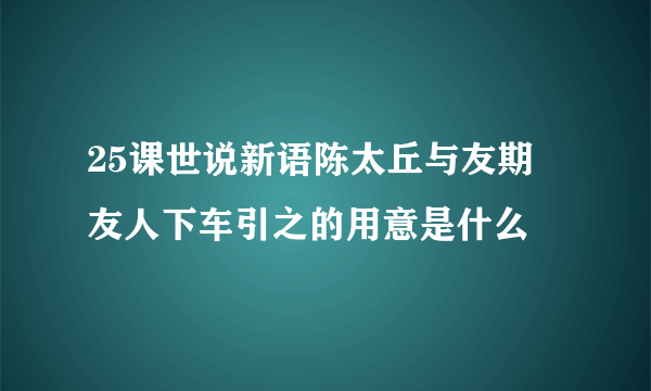 25课世说新语陈太丘与友期 友人下车引之的用意是什么