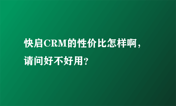 快启CRM的性价比怎样啊，请问好不好用？