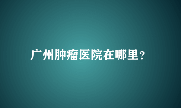 广州肿瘤医院在哪里？