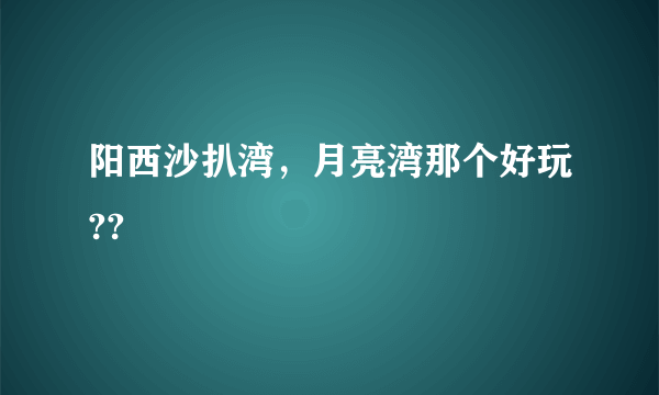 阳西沙扒湾，月亮湾那个好玩??