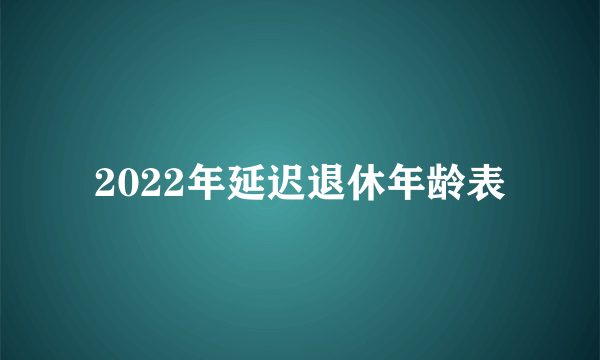 2022年延迟退休年龄表