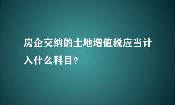 房企交纳的土地增值税应当计入什么科目？