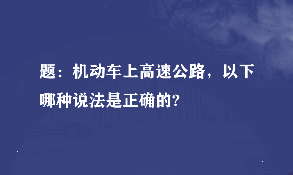 题：机动车上高速公路，以下哪种说法是正确的?