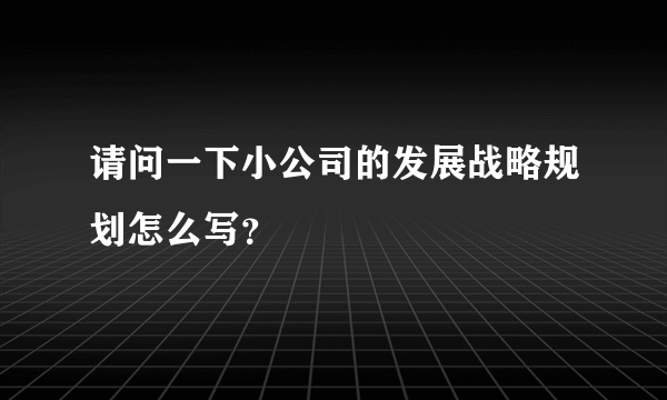 请问一下小公司的发展战略规划怎么写？