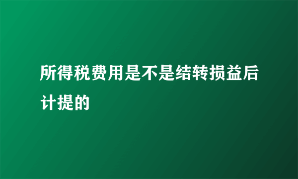 所得税费用是不是结转损益后计提的