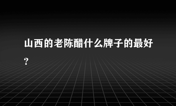 山西的老陈醋什么牌子的最好？