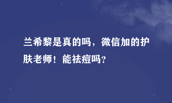 兰希黎是真的吗，微信加的护肤老师！能祛痘吗？