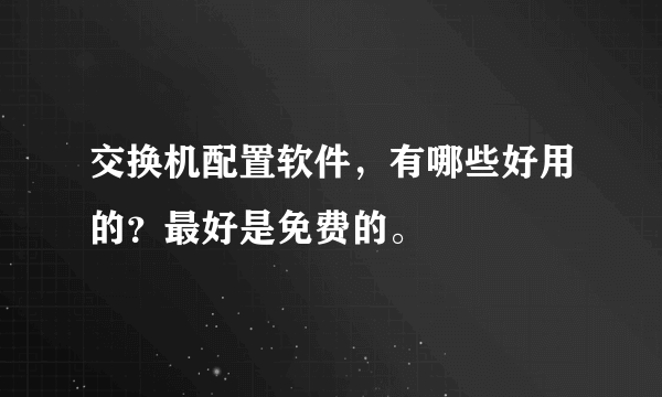 交换机配置软件，有哪些好用的？最好是免费的。