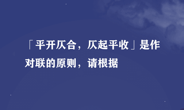 「平开仄合，仄起平收」是作对联的原则，请根据