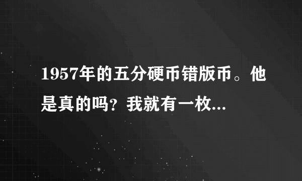 1957年的五分硬币错版币。他是真的吗？我就有一枚。他有收藏的价值吗？他能卖多少钱。