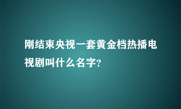 刚结束央视一套黄金档热播电视剧叫什么名字？