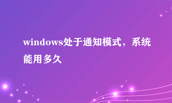 windows处于通知模式，系统能用多久