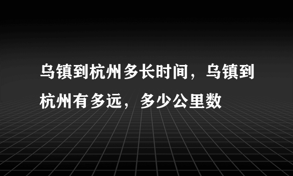 乌镇到杭州多长时间，乌镇到杭州有多远，多少公里数