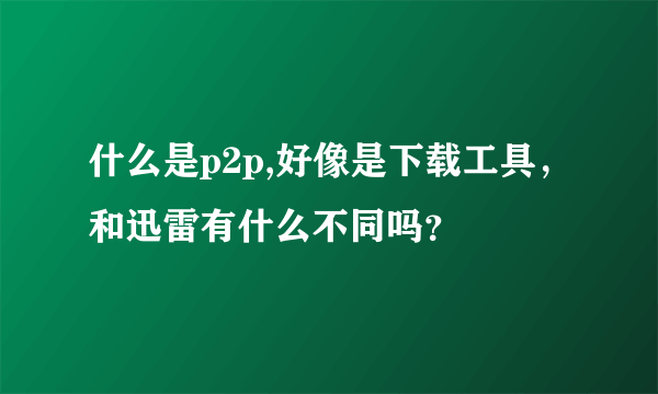 什么是p2p,好像是下载工具，和迅雷有什么不同吗？