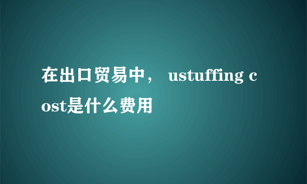 在出口贸易中， ustuffing cost是什么费用