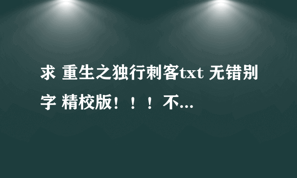 求 重生之独行刺客txt 无错别字 精校版！！！不是的请无扰！！1 8 2 6 0 3 8 6 2