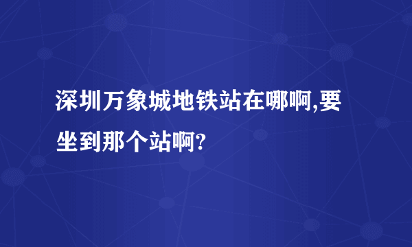 深圳万象城地铁站在哪啊,要坐到那个站啊?