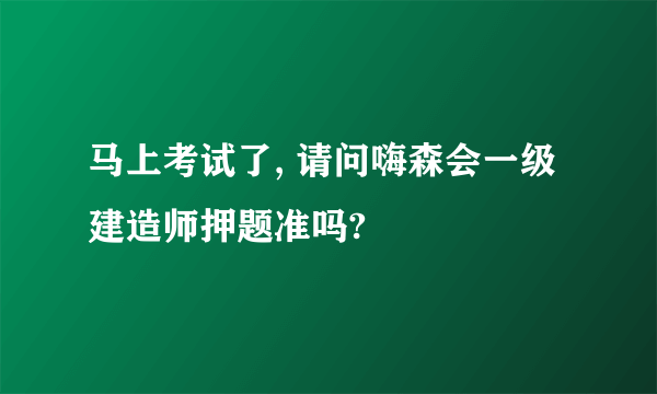 马上考试了, 请问嗨森会一级建造师押题准吗?