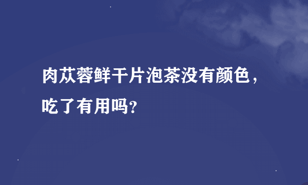 肉苁蓉鲜干片泡茶没有颜色，吃了有用吗？