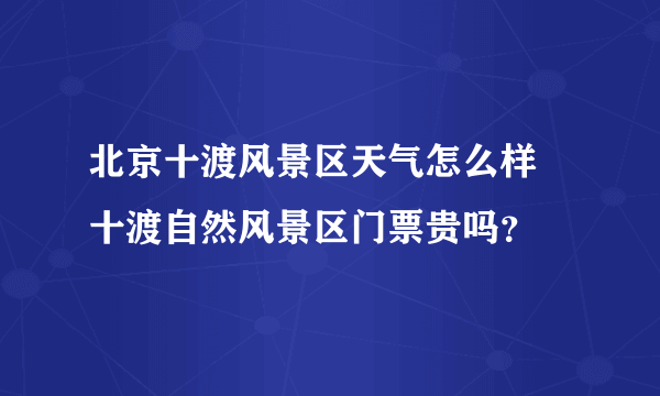 北京十渡风景区天气怎么样 十渡自然风景区门票贵吗？